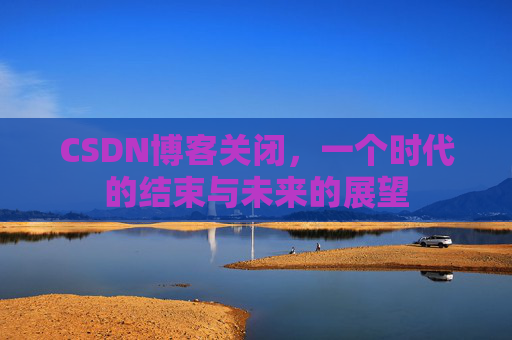 CSDN博客关闭，一个时代的结束与未来的展望
